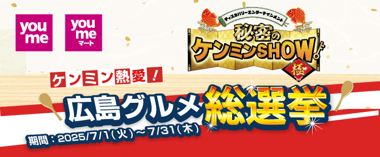 ゆめタウン・ゆめマートと秘密のケンミンショー極による企画。ケンミン熱愛！広島グルメ総選挙。期間は2025年7月1日の火曜日から7月31日の木曜日まで。